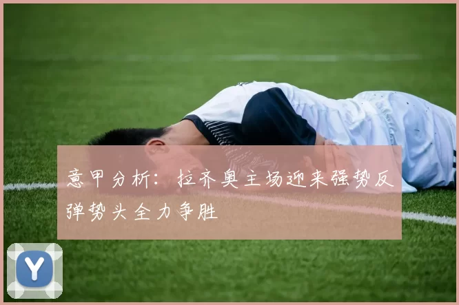 意甲分析：拉齐奥主场迎来强势反弹势头全力争胜