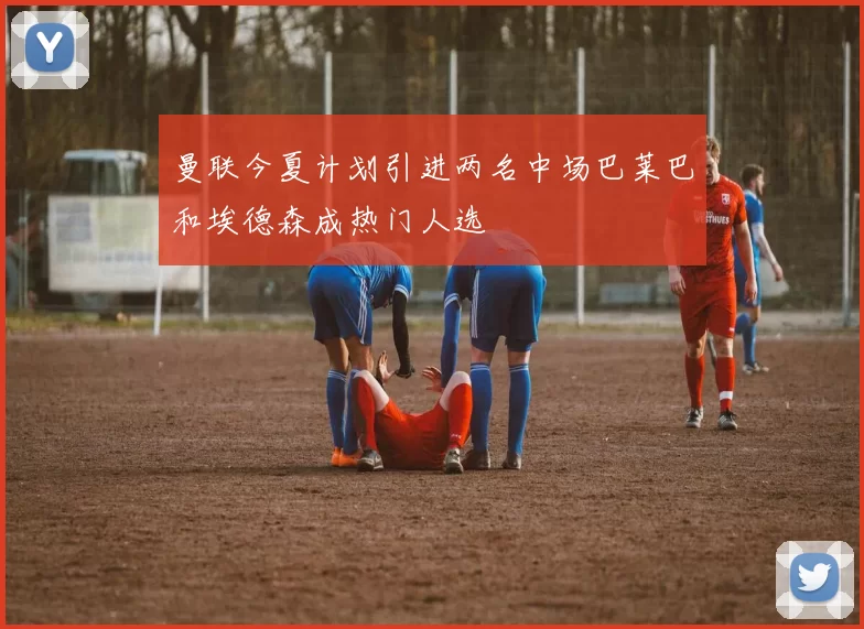 曼联今夏计划引进两名中场巴莱巴和埃德森成热门人选
