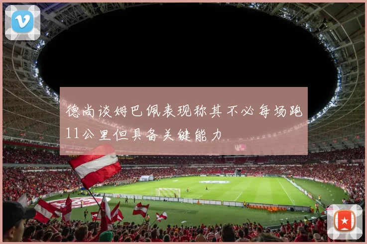 德尚谈姆巴佩表现称其不必每场跑11公里但具备关键能力