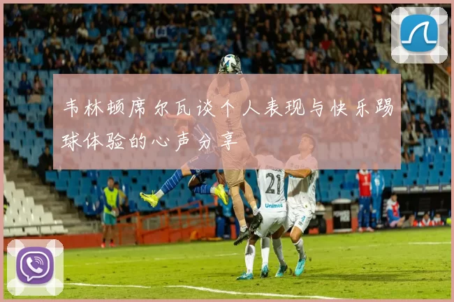 韦林顿席尔瓦谈个人表现与快乐踢球体验的心声分享