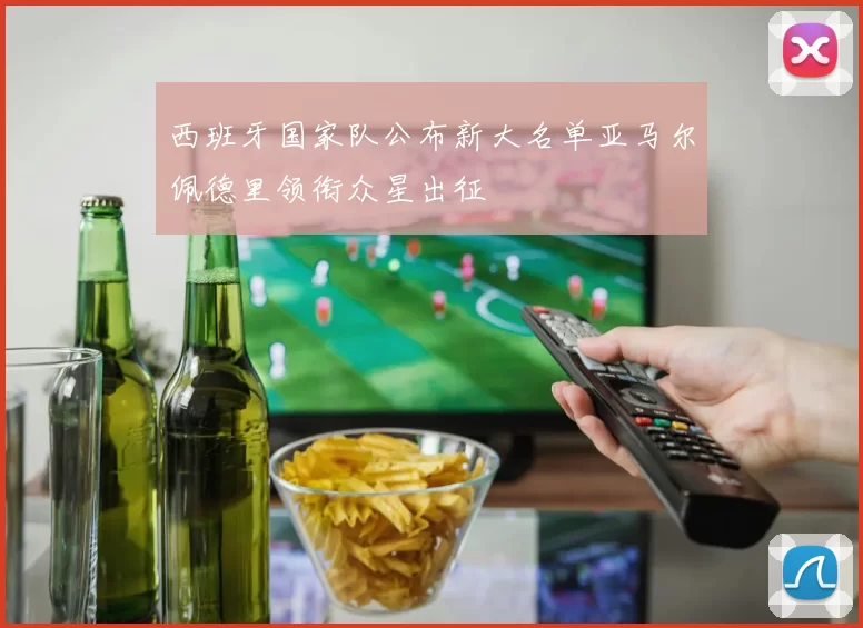 西班牙国家队公布新大名单亚马尔佩德里领衔众星出征