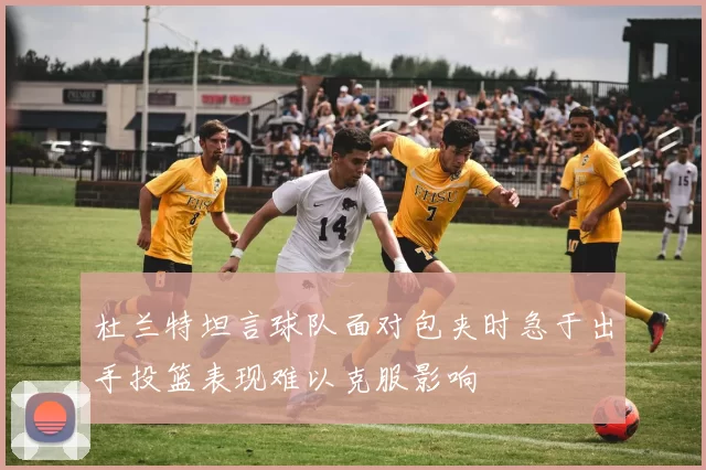 杜兰特坦言球队面对包夹时急于出手投篮表现难以克服影响