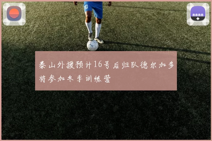 泰山外援预计16号后归队德尔加多将参加冬季训练营