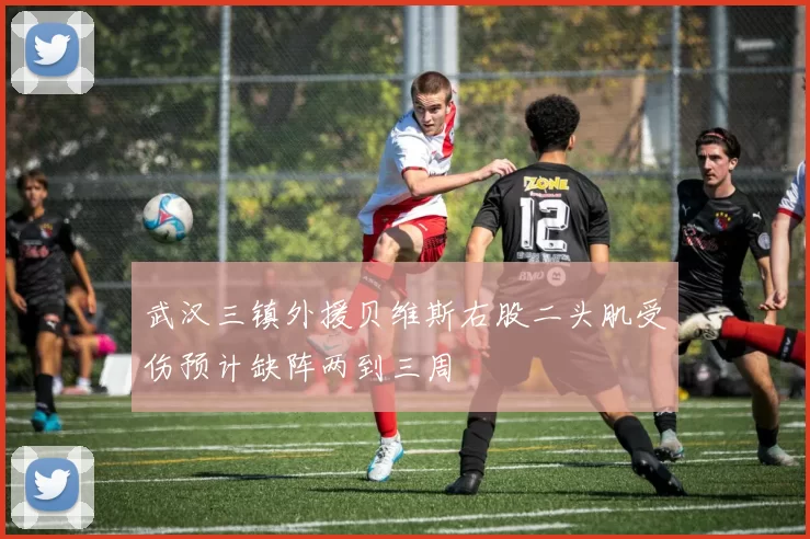 武汉三镇外援贝维斯右股二头肌受伤预计缺阵两到三周