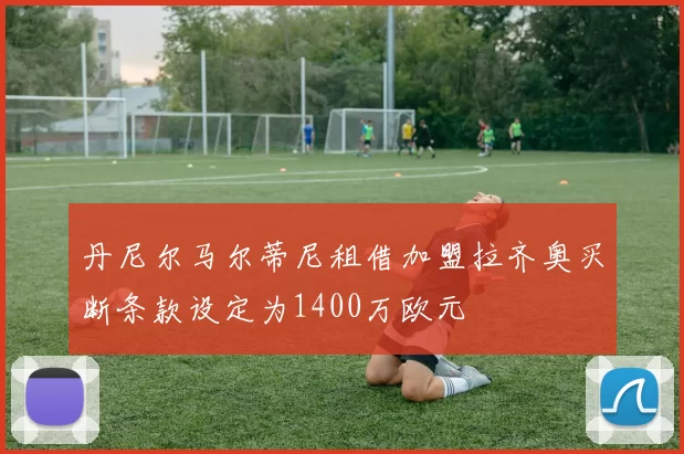 丹尼尔马尔蒂尼租借加盟拉齐奥买断条款设定为1400万欧元