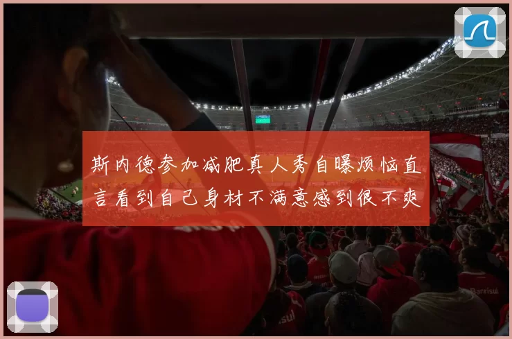 斯内德参加减肥真人秀自曝烦恼直言看到自己身材不满意感到很不爽