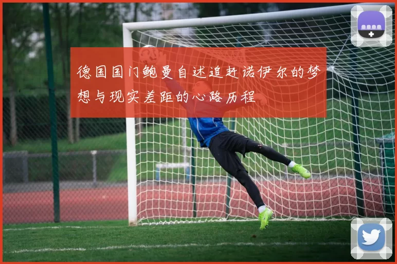德国国门鲍曼自述追赶诺伊尔的梦想与现实差距的心路历程
