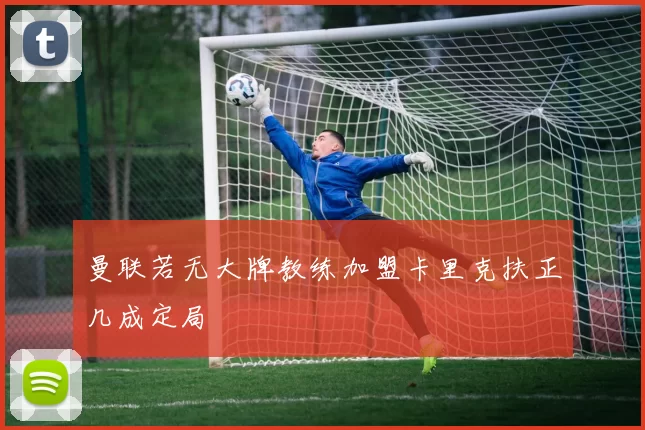 曼联若无大牌教练加盟卡里克扶正几成定局