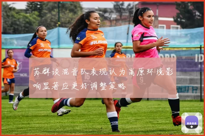 苏群谈混音队表现认为高原环境影响显著应更好调整策略
