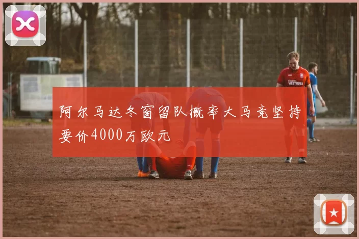 阿尔马达冬窗留队概率大马竞坚持要价4000万欧元