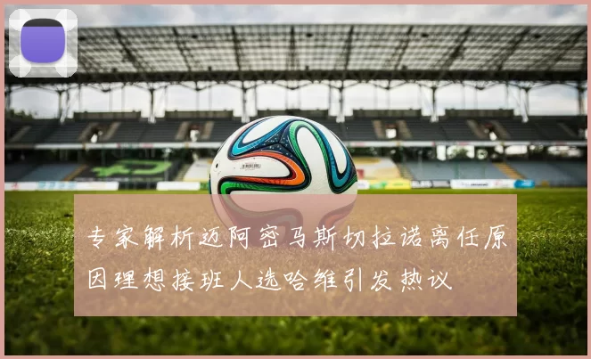专家解析迈阿密马斯切拉诺离任原因理想接班人选哈维引发热议