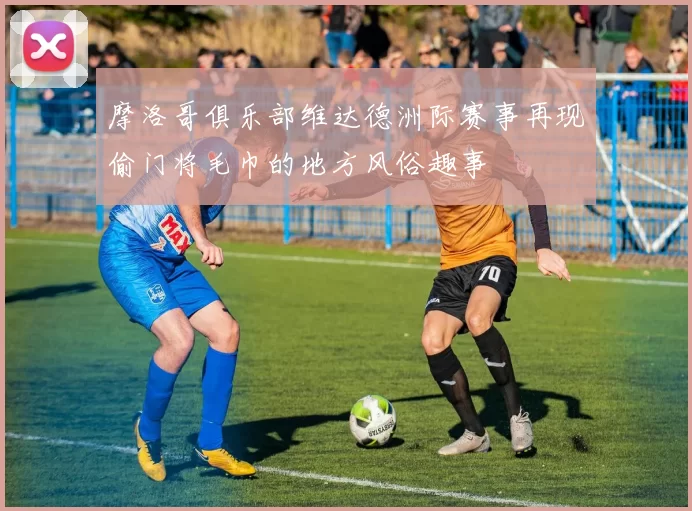摩洛哥俱乐部维达德洲际赛事再现偷门将毛巾的地方风俗趣事