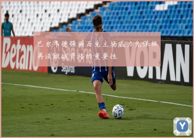 巴尔韦德强调马竞主场威力先保级再谈欧战资格的重要性