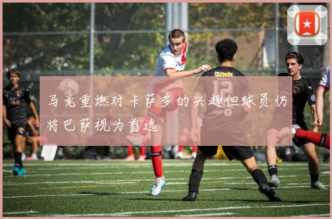马竞重燃对卡萨多的兴趣但球员仍将巴萨视为首选