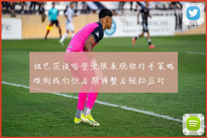 祖巴茨谈哈登受限表现称对手策略难倒我们但后期调整后轻松应对