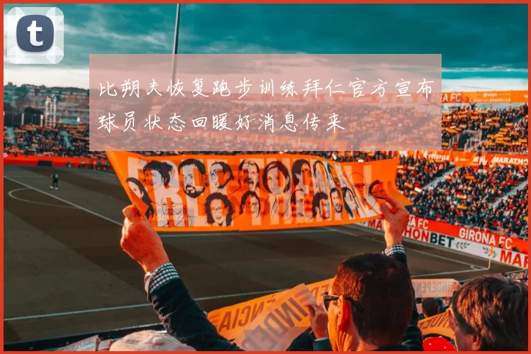 比朔夫恢复跑步训练拜仁官方宣布球员状态回暖好消息传来