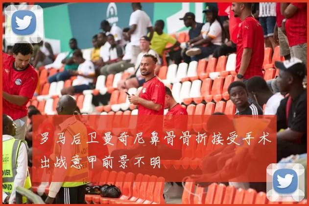 罗马后卫曼奇尼鼻骨骨折接受手术出战意甲前景不明