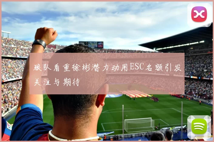 狼队看重徐彬潜力动用ESC名额引发关注与期待