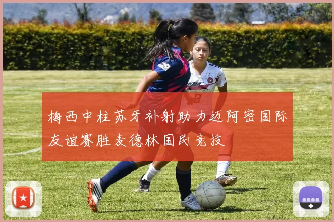 梅西中柱苏牙补射助力迈阿密国际友谊赛胜麦德林国民竞技