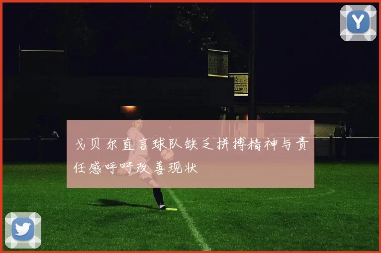 戈贝尔直言球队缺乏拼搏精神与责任感呼吁改善现状