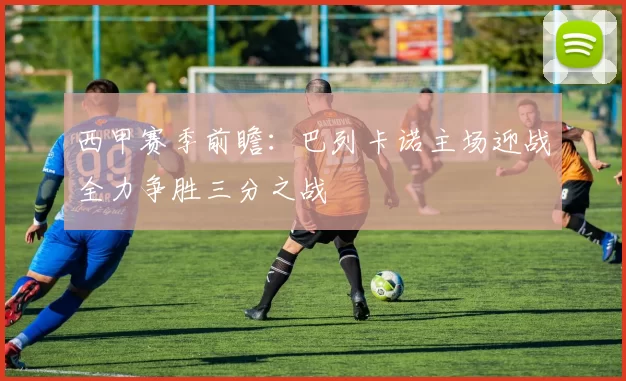 西甲赛季前瞻：巴列卡诺主场迎战全力争胜三分之战