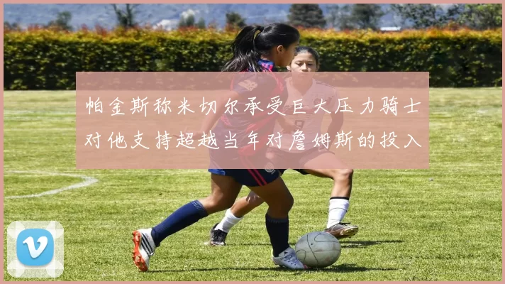 帕金斯称米切尔承受巨大压力骑士对他支持超越当年对詹姆斯的投入